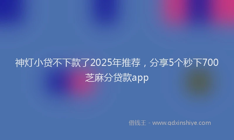 神灯小贷不下款了2025年推荐，分享5个秒下700芝麻分贷款app