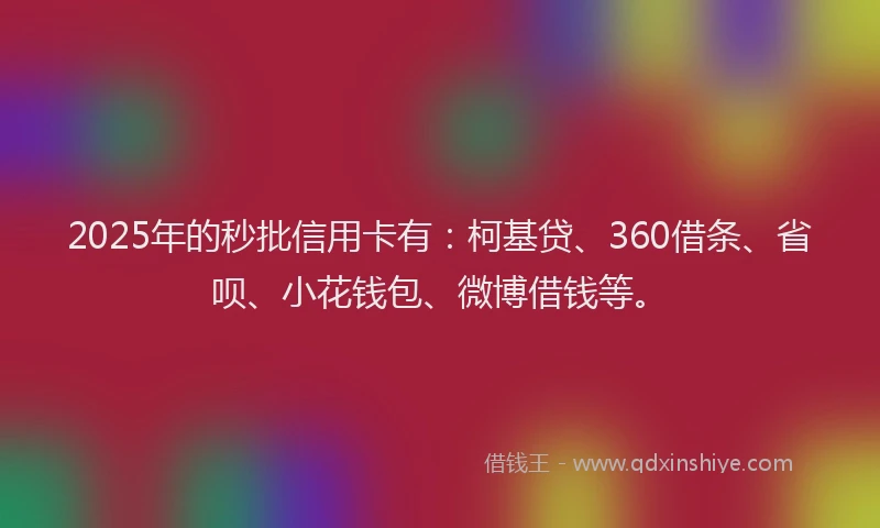 2025年的秒批信用卡有：柯基贷、360借条、省呗、小花钱包、微博借钱等。
