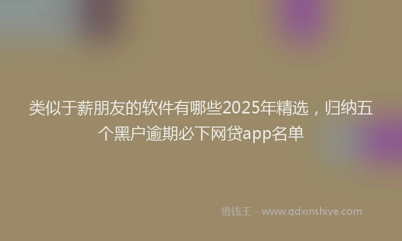 类似于薪朋友的软件有哪些2025年精选，归纳五个黑户逾期必下网贷app名单