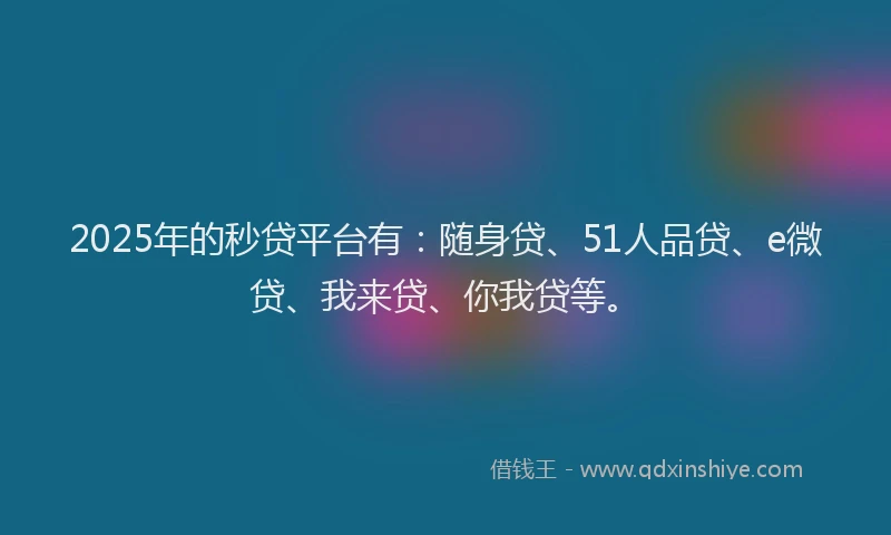 2025年的秒贷平台有：随身贷、51人品贷、e微贷、我来贷、你我贷等。