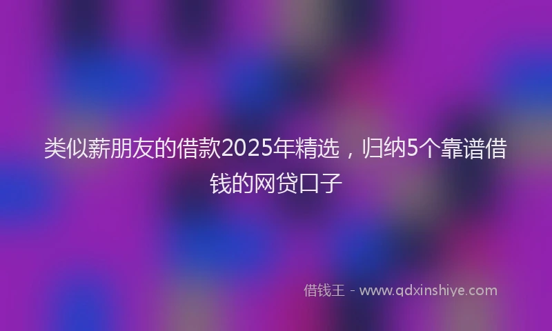 类似薪朋友的借款2025年精选，归纳5个靠谱借钱的网贷口子