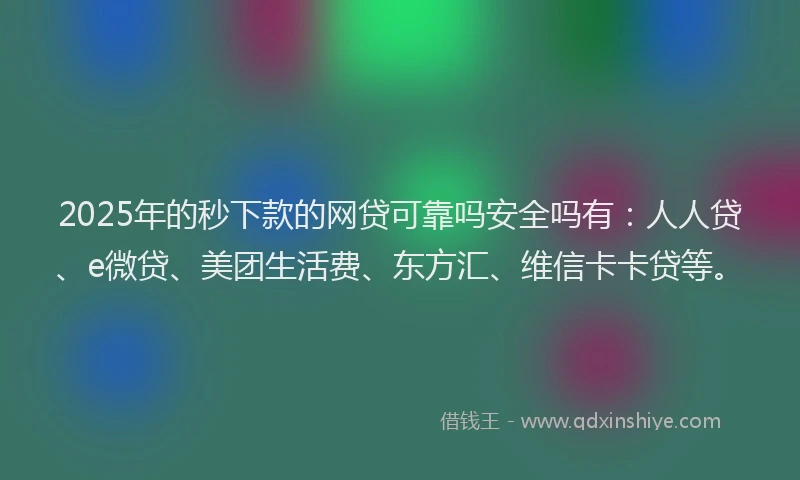 2025年的秒下款的网贷可靠吗安全吗有：人人贷、e微贷、美团生活费、东方汇、维信卡卡贷等。