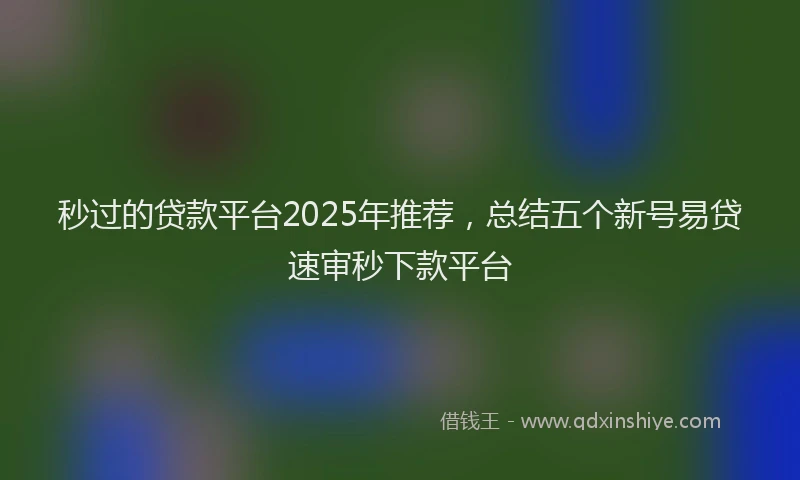 秒过的贷款平台2025年推荐，总结五个新号易贷速审秒下款平台