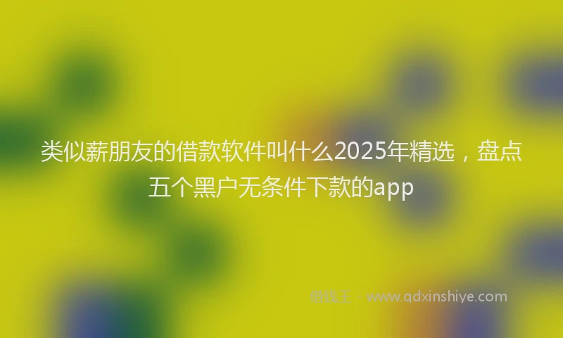 类似薪朋友的借款软件叫什么2025年精选，盘点五个黑户无条件下款的app