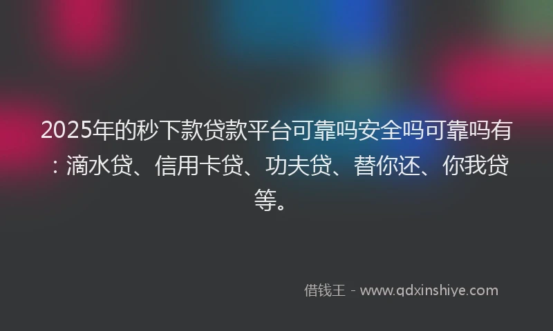 2025年的秒下款贷款平台可靠吗安全吗可靠吗有：滴水贷、信用卡贷、功夫贷、替你还、你我贷等。