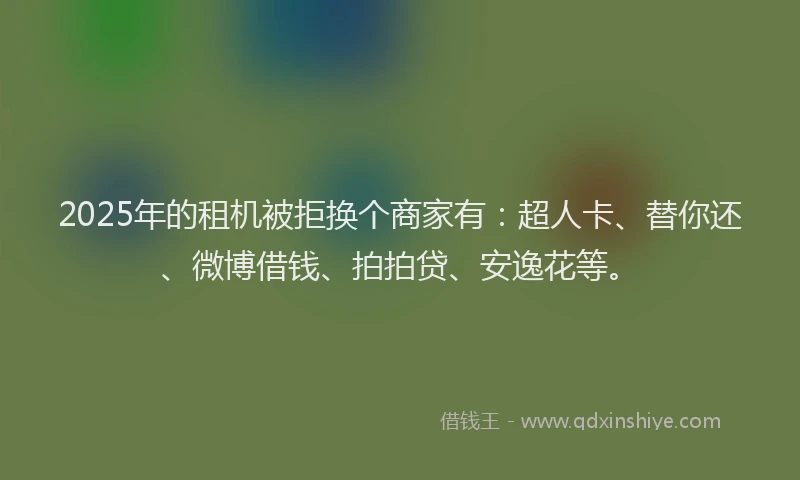 2025年的租机被拒换个商家有：超人卡、替你还、微博借钱、拍拍贷、安逸花等。