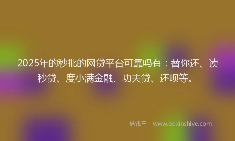 2025年的秒批的网贷平台可靠吗有：替你还、读秒贷、度小满金融、功夫贷、还呗等。