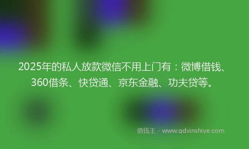 2025年的私人放款微信不用上门有：微博借钱、360借条、快贷通、京东金融、功夫贷等。