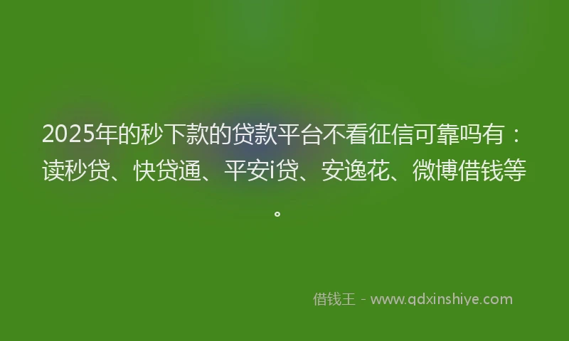 2025年的秒下款的贷款平台不看征信可靠吗有：读秒贷、快贷通、平安i贷、安逸花、微博借钱等。