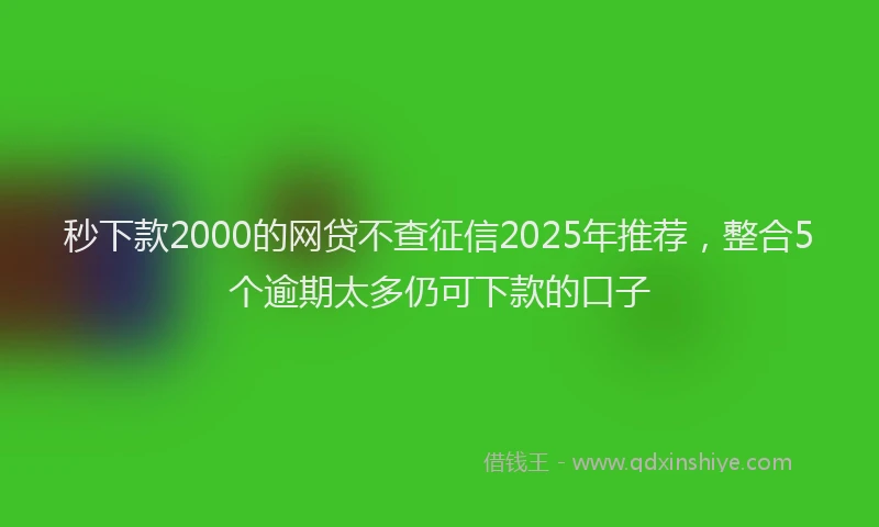 秒下款2000的网贷不查征信2025年推荐，整合5个逾期太多仍可下款的口子