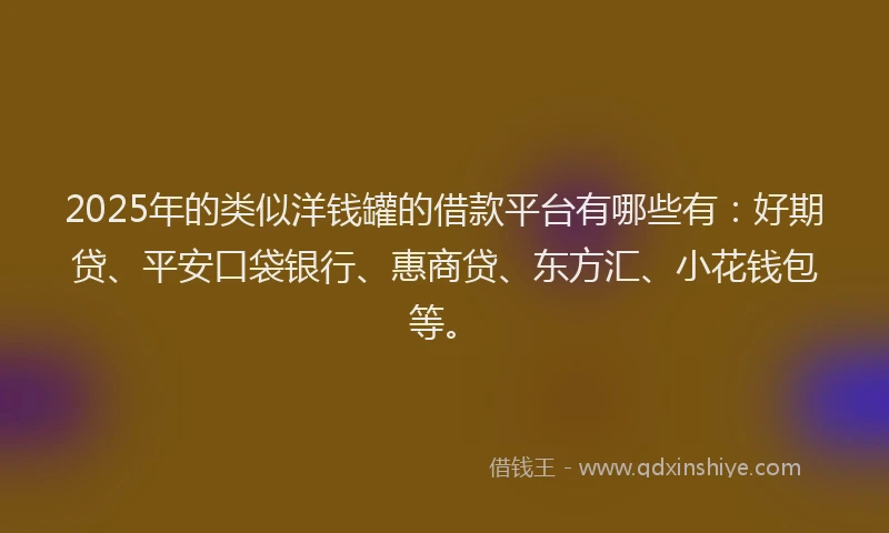 2025年的类似洋钱罐的借款平台有哪些有：好期贷、平安口袋银行、惠商贷、东方汇、小花钱包等。