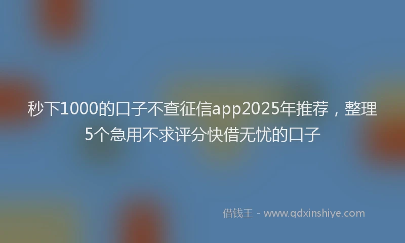 秒下1000的口子不查征信app2025年推荐，整理5个急用不求评分快借无忧的口子