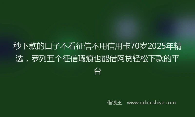 秒下款的口子不看征信不用信用卡70岁2025年精选，罗列五个征信瑕疵也能借网贷轻松下款的平台