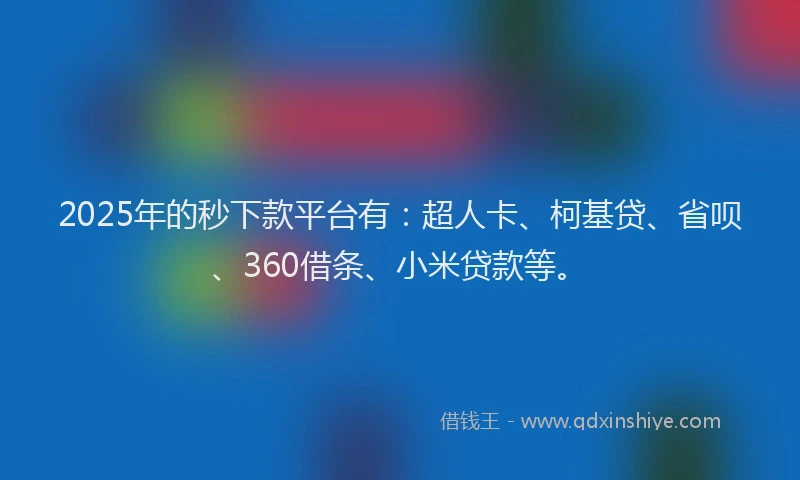 2025年的秒下款平台有：超人卡、柯基贷、省呗、360借条、小米贷款等。