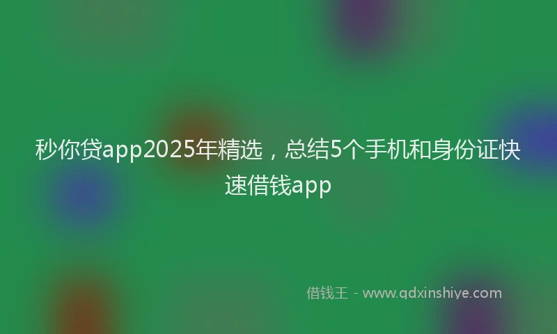 秒你贷app2025年精选，总结5个手机和身份证快速借钱app
