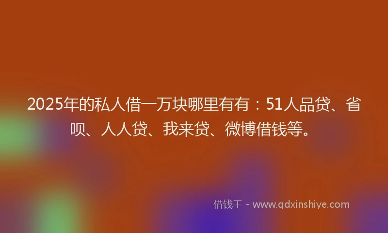 2025年的私人借一万块哪里有有：51人品贷、省呗、人人贷、我来贷、微博借钱等。