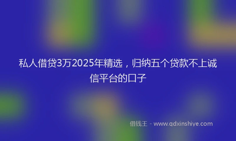 私人借贷3万2025年精选，归纳五个贷款不上诚信平台的口子