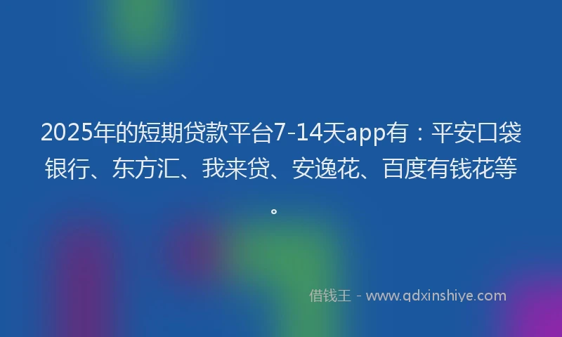 2025年的短期贷款平台7-14天app有：平安口袋银行、东方汇、我来贷、安逸花、百度有钱花等。
