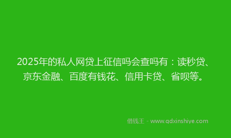 2025年的私人网贷上征信吗会查吗有：读秒贷、京东金融、百度有钱花、信用卡贷、省呗等。