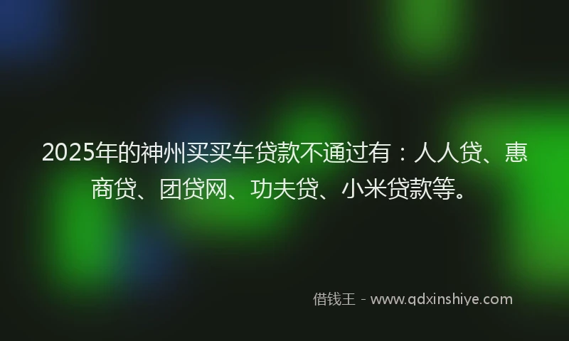 2025年的神州买买车贷款不通过有：人人贷、惠商贷、团贷网、功夫贷、小米贷款等。
