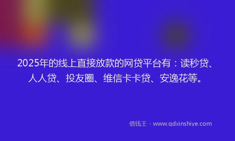 2025年的线上直接放款的网贷平台有：读秒贷、人人贷、投友圈、维信卡卡贷、安逸花等。
