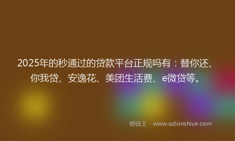 2025年的秒通过的贷款平台正规吗有：替你还、你我贷、安逸花、美团生活费、e微贷等。