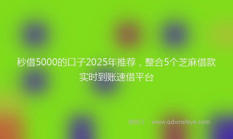 秒借5000的口子2025年推荐，整合5个芝麻借款实时到账速借平台