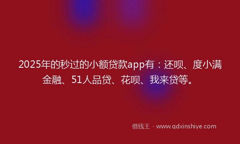 2025年的秒过的小额贷款app有：还呗、度小满金融、51人品贷、花呗、我来贷等。