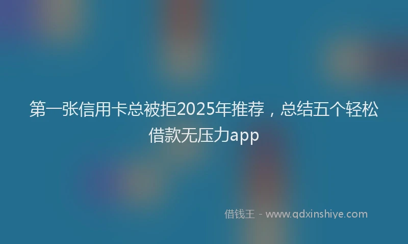 第一张信用卡总被拒2025年推荐，总结五个轻松借款无压力app