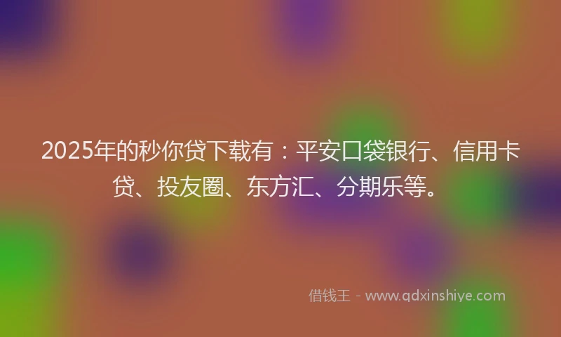 2025年的秒你贷下载有：平安口袋银行、信用卡贷、投友圈、东方汇、分期乐等。