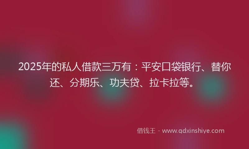 2025年的私人借款三万有：平安口袋银行、替你还、分期乐、功夫贷、拉卡拉等。