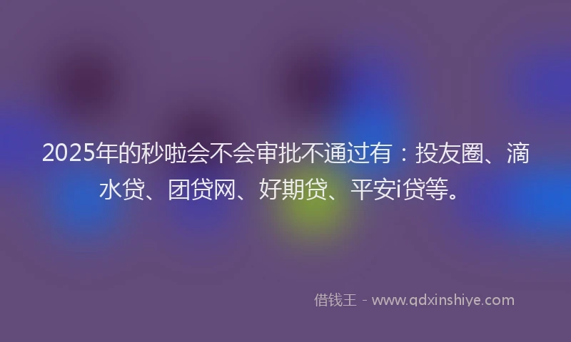 2025年的秒啦会不会审批不通过有：投友圈、滴水贷、团贷网、好期贷、平安i贷等。