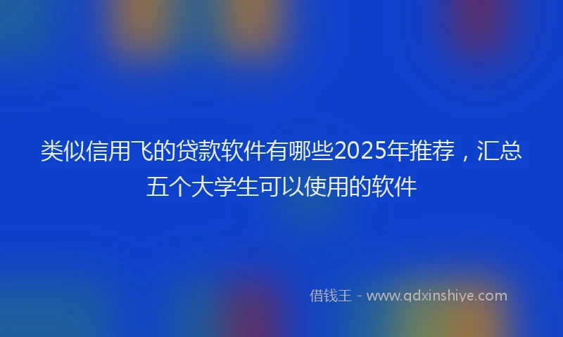 类似信用飞的贷款软件有哪些2025年推荐，汇总五个大学生可以使用的软件