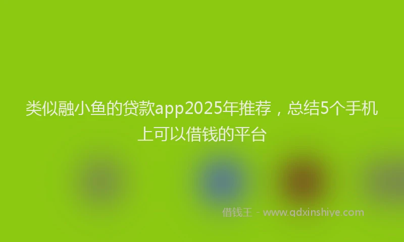 类似融小鱼的贷款app2025年推荐，总结5个手机上可以借钱的平台