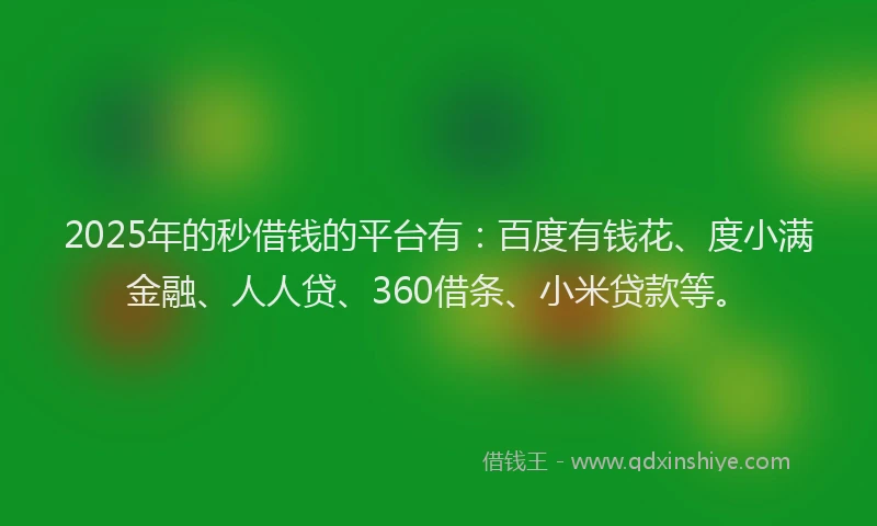 2025年的秒借钱的平台有：百度有钱花、度小满金融、人人贷、360借条、小米贷款等。