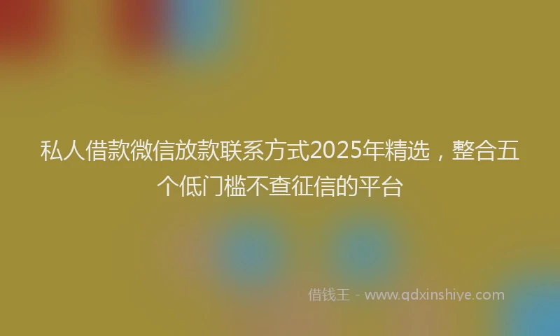 私人借款微信放款联系方式2025年精选，整合五个低门槛不查征信的平台
