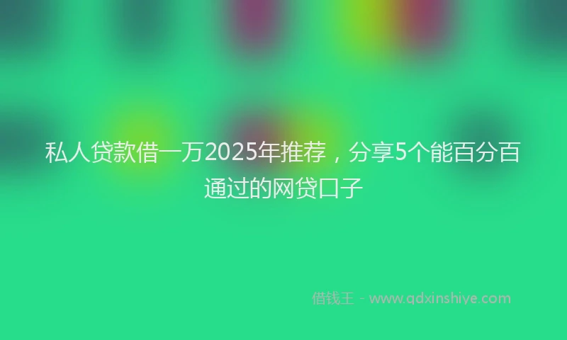 私人贷款借一万2025年推荐，分享5个能百分百通过的网贷口子