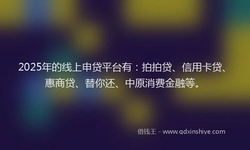 2025年的线上申贷平台有：拍拍贷、信用卡贷、惠商贷、替你还、中原消费金融等。