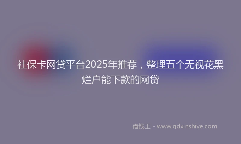 社保卡网贷平台2025年推荐，整理五个无视花黑烂户能下款的网贷