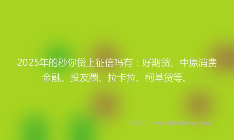 2025年的秒你贷上征信吗有：好期贷、中原消费金融、投友圈、拉卡拉、柯基贷等。