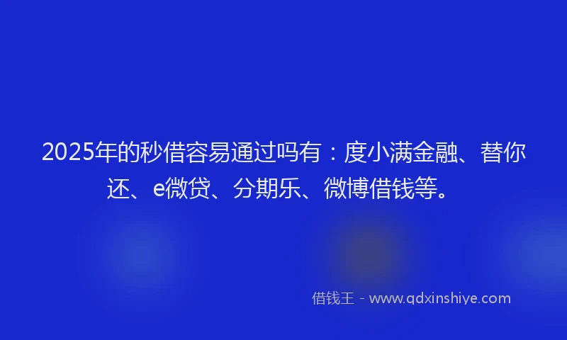 2025年的秒借容易通过吗有：度小满金融、替你还、e微贷、分期乐、微博借钱等。