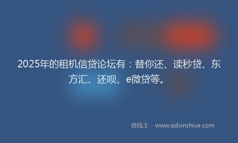 2025年的租机信贷论坛有：替你还、读秒贷、东方汇、还呗、e微贷等。