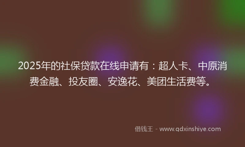 2025年的社保贷款在线申请有：超人卡、中原消费金融、投友圈、安逸花、美团生活费等。