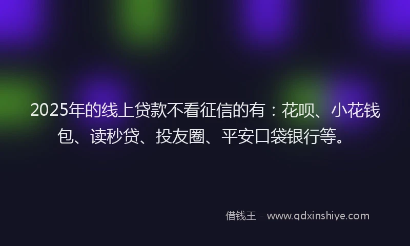 2025年的线上贷款不看征信的有：花呗、小花钱包、读秒贷、投友圈、平安口袋银行等。