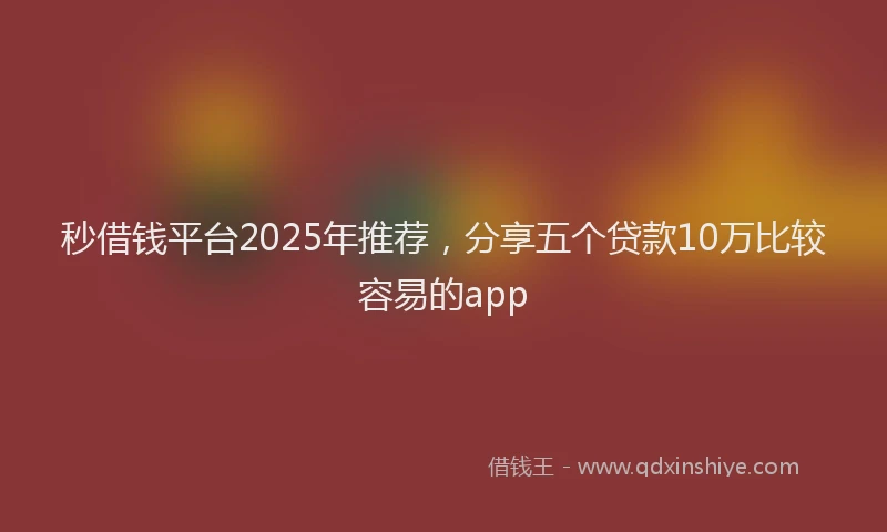 秒借钱平台2025年推荐，分享五个贷款10万比较容易的app