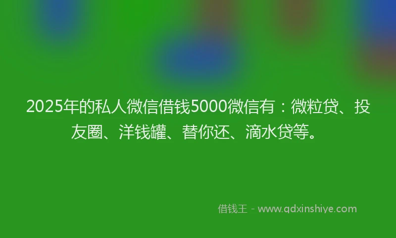 2025年的私人微信借钱5000微信有：微粒贷、投友圈、洋钱罐、替你还、滴水贷等。