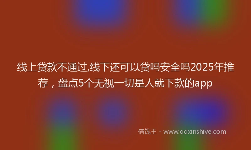 线上贷款不通过,线下还可以贷吗安全吗2025年推荐，盘点5个无视一切是人就下款的app
