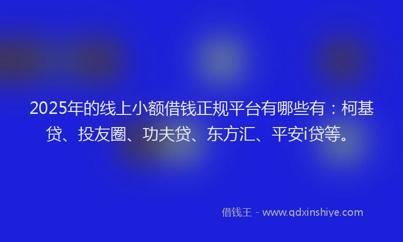 2025年的线上小额借钱正规平台有哪些有：柯基贷、投友圈、功夫贷、东方汇、平安i贷等。