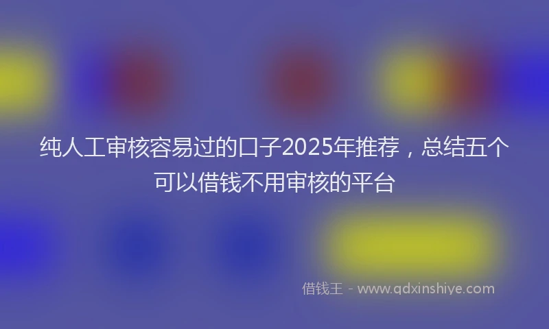 纯人工审核容易过的口子2025年推荐，总结五个可以借钱不用审核的平台