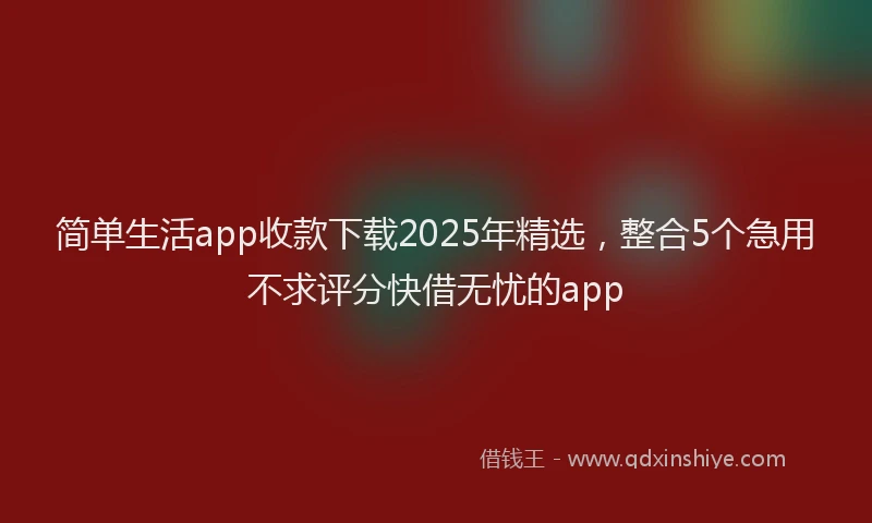 简单生活app收款下载2025年精选，整合5个急用不求评分快借无忧的app